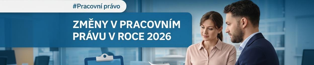 ZMĚNY V PRACOVNÍM PRÁVU V ROCE 2026, KTERÉ BY VÁS NEMĚLY MINOUT